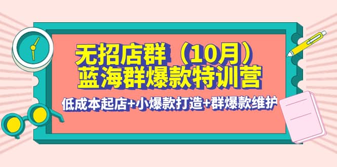 无招店群·蓝海群爆款特训营(10月新课) 低成本起店 小爆款打造 群爆款维护-让一部分人先富起来默财创业网