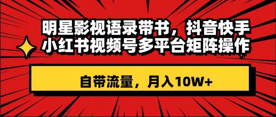 明星影视语录带书 抖音快手小红书视频号多平台矩阵操作，自带流量 月入10W-让一部分人先富起来默财创业网