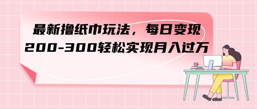 最新撸纸巾玩法，每日变现 200-300轻松实现月入过万-让一部分人先富起来默财创业网