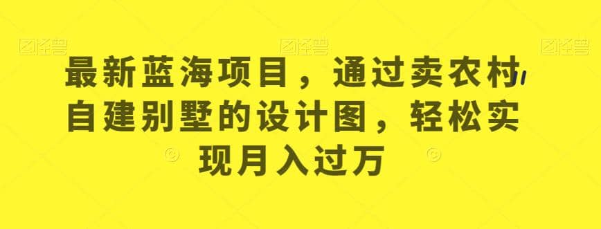 最新蓝海项目，通过卖农村自建别墅的设计图，轻松实现月入过万【揭秘】-让一部分人先富起来默财创业网