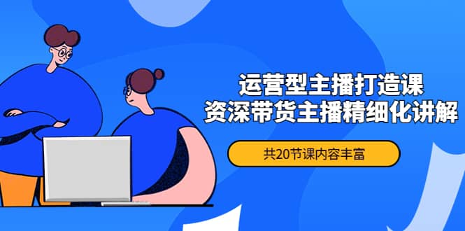 月销千万操盘手-运营型主播打造课，资深带货主播精细化讲解（20节课）-让一部分人先富起来默财创业网
