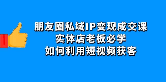 朋友圈私域IP变现成交课：实体店老板必学，如何利用短视频获客-让一部分人先富起来默财创业网