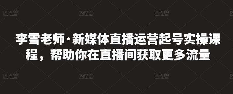 李雪老师·新媒体直播运营起号实操课程，帮助你在直播间获取更多流量-让一部分人先富起来默财创业网