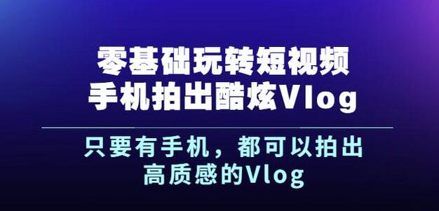 杨精坤零基础玩转短视频手机拍出酷炫Vlog，只要有手机就可以拍出高质感的Vlog-让一部分人先富起来默财 创业网