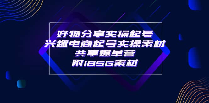 某收费培训·好物分享实操起号 兴趣电商起号实操素材共享爆单营（185G素材)-让一部分人先富起来默财创业网