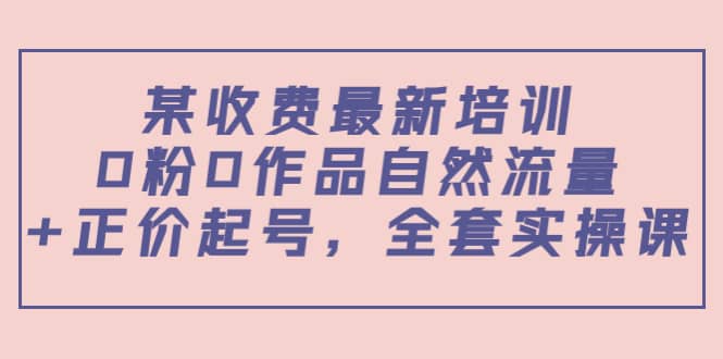某收费最新培训：0粉0作品自然流量 正价起号，全套实操课-让一部分人先富起来默财创业网