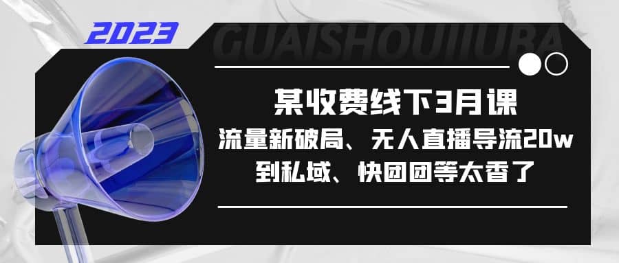 某收费线下3月课，流量新破局、无人直播导流20w到私域、快团团等太香了-让一部分人先富起来默财 创业网