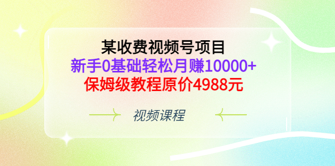 某收费视频号项目，新手0基础轻松月赚10000 ，保姆级教程原价4988元-让一部分人先富起来默财创业网
