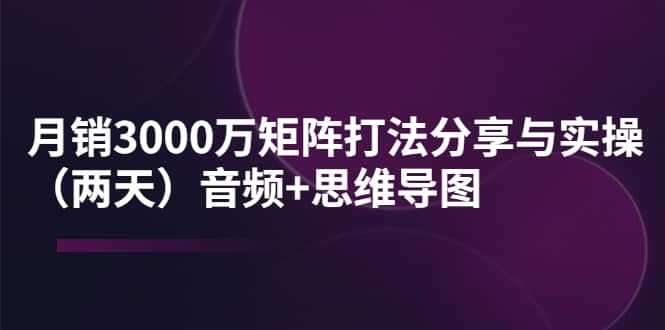 某线下培训：月销3000万矩阵打法分享与实操（两天）音频 思维导图-让一部分人先富起来默财创业网