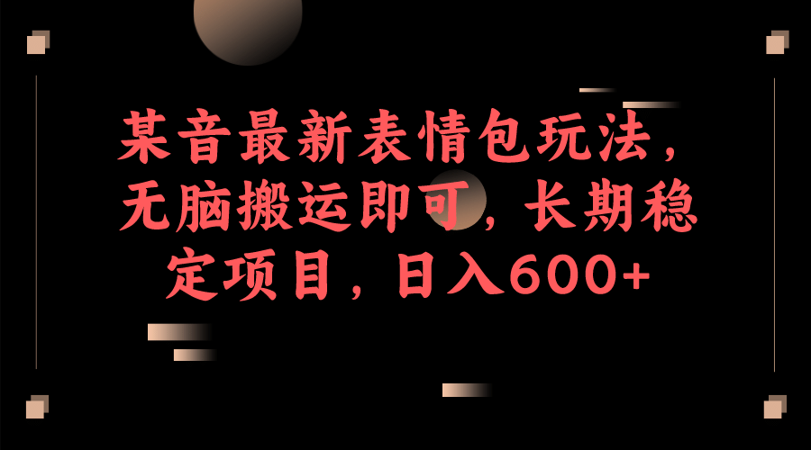 某音最新表情包玩法，无脑搬运即可，长期稳定项目，日入600-让一部分人先富起来默财创业网