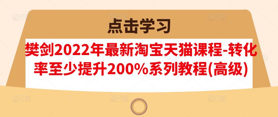 樊剑2022年最新淘宝天猫课程-转化率至少提升200%系列教程(高级)-让一部分人先富起来默财创业网