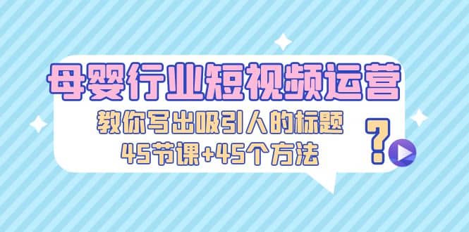 母婴行业短视频运营：教你写个吸引人的标题，45节课 45个方法-让一部分人先富起来默财创业网