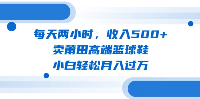 每天两小时，收入500 ，卖莆田高端篮球鞋，小白轻松月入过万（教程 素材）-让一部分人先富起来默财创业网
