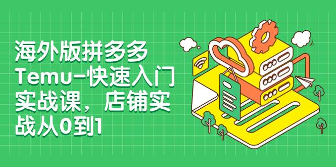 海外版拼多多Temu-快速入门实战课，店铺实战从0到1（12节课）-让一部分人先富起来默财 创业网