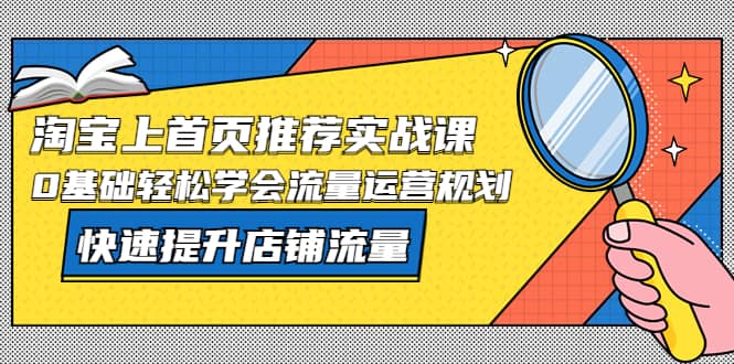 淘宝上首页/推荐实战课：0基础轻松学会流量运营规划，快速提升店铺流量-让一部分人先富起来默财 创业网