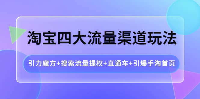 淘宝四大流量渠道玩法：引力魔方 搜索流量提权 直通车 引爆手淘首页-让一部分人先富起来默财 创业网