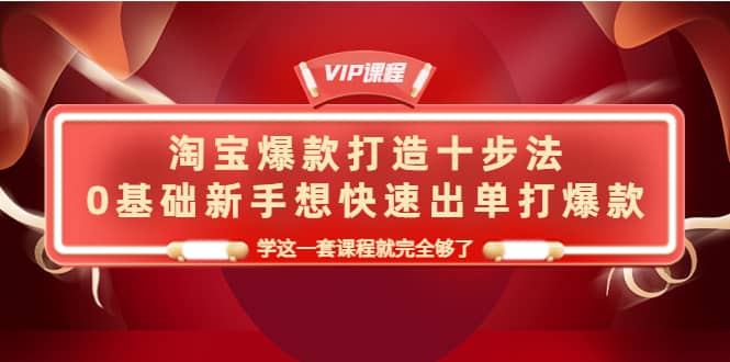 淘宝爆款打造十步法，0基础新手想快速出单打爆款，学这一套课程就完全够了-让一部分人先富起来默财创业网