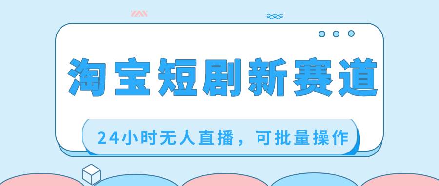 淘宝短剧新赛道，24小时无人直播，可批量操作-让一部分人先富起来默财创业网