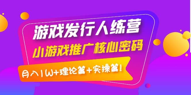 游戏发行人训练营：小游戏推广核心密码，理论篇 实操篇-让一部分人先富起来默财 创业网