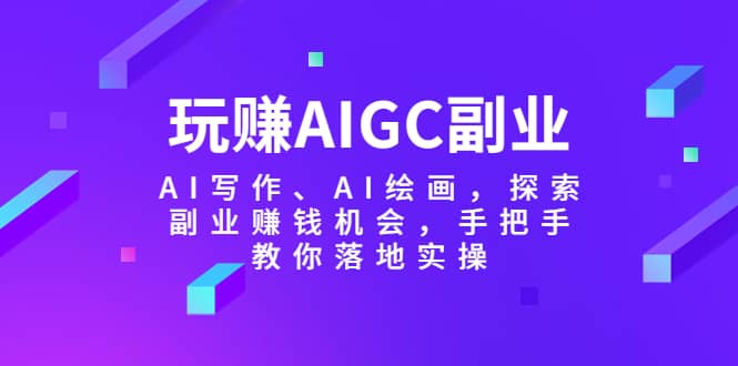 玩赚AIGC副业-AI写作、AI绘画，探索副业赚钱机会，手把手教你落地实操-让一部分人先富起来默财创业网