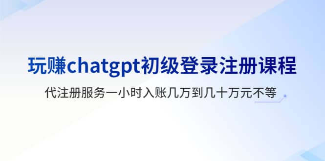玩赚chatgpt初级登录注册课程，代注册服务一小时入账几万到几十万元不等-让一部分人先富起来默财创业网