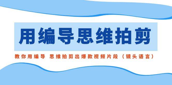 用编导的思维拍剪，教你用编导 思维拍剪出爆款视频片段（镜头语言）-让一部分人先富起来默财 创业网