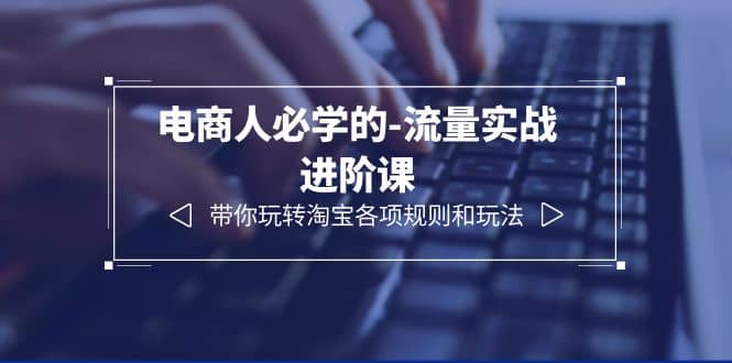 电商人必学的-流量实战进阶课：带你玩转淘宝各项规则和玩法（12节课）-让一部分人先富起来默财 创业网