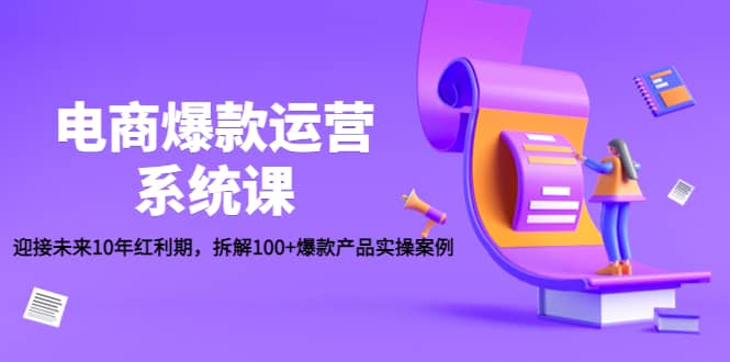 电商爆款运营系统课：迎接未来10年红利期，拆解100 爆款产品实操案例-让一部分人先富起来默财 创业网