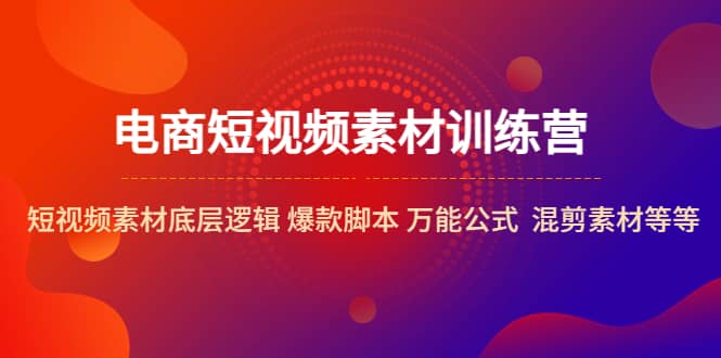 电商短视频素材训练营：短视频素材底层逻辑 爆款脚本 万能公式 混剪素材等-让一部分人先富起来默财 创业网