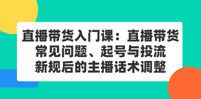 直播带货入门课：直播带货常见问题、起号与投流、新规后的主播话术调整-让一部分人先富起来默财 创业网