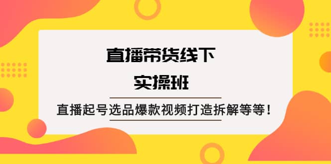 直播带货线下实操班：直播起号选品爆款视频打造拆解等等-让一部分人先富起来默财 创业网
