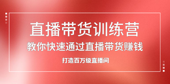 直播带货训练营，教你快速通过直播带货赚钱，打造百万级直播间-让一部分人先富起来默财 创业网