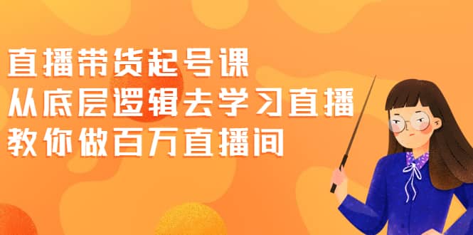 直播带货起号课，从底层逻辑去学习直播 教你做百万直播间-让一部分人先富起来默财 创业网
