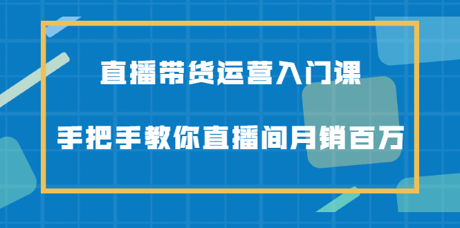 直播带货运营入门课，手把手教你直播间月销百万-让一部分人先富起来默财创业网
