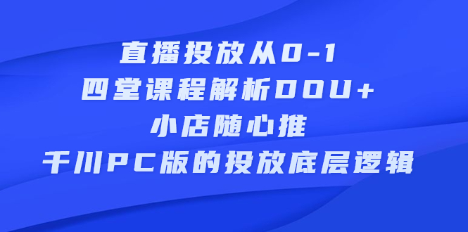 直播投放从0-1，四堂课程解析DOU 、小店随心推、千川PC版的投放底层逻辑-让一部分人先富起来默财 创业网