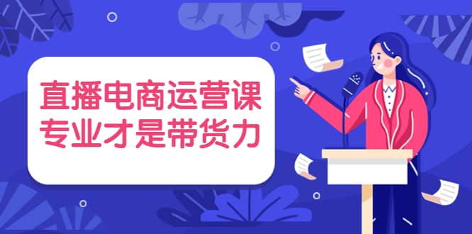 直播电商运营课，专业才是带货力 价值699-让一部分人先富起来默财创业网