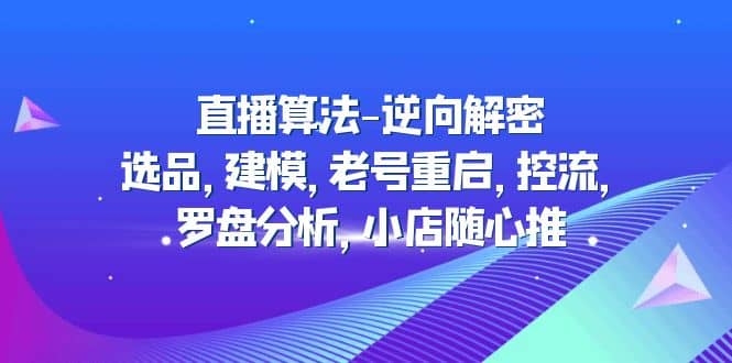 直播算法-逆向解密：选品，建模，老号重启，控流，罗盘分析，小店随心推-让一部分人先富起来默财创业网