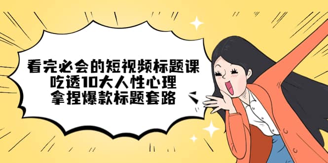 看完必会的短视频标题课，吃透10大人性心理，拿捏爆款标题套路-让一部分人先富起来默财 创业网