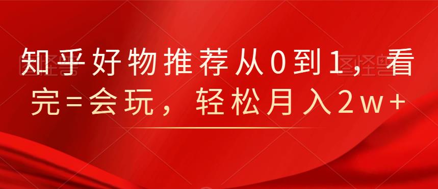 知乎好物推荐从0到1，看完=会玩，轻松月入2w-让一部分人先富起来默财创业网