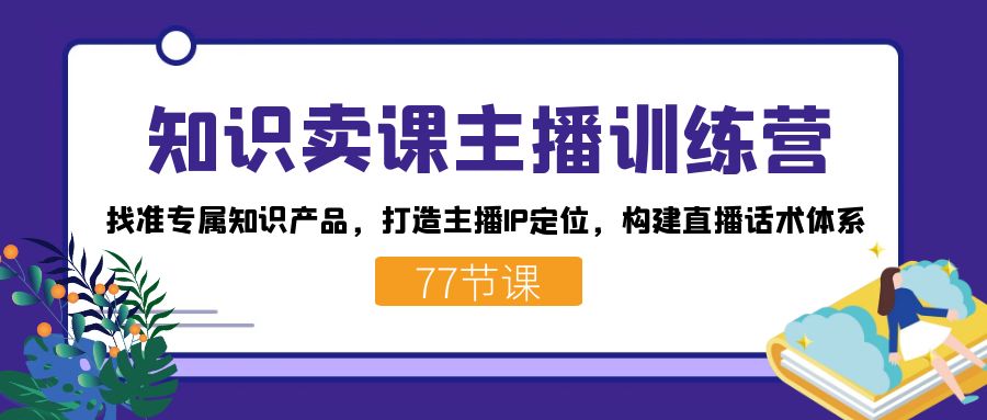 知识卖课主播训练营：找准专属知识产品，打造主播IP定位，构建直播话术体系-让一部分人先富起来默财创业网