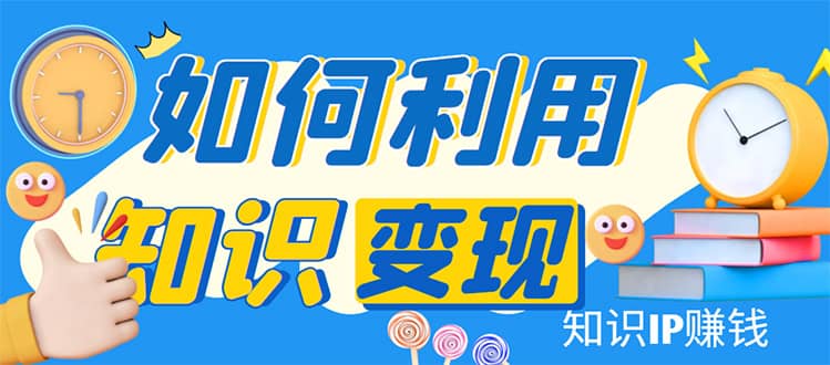 知识IP变现训练营：手把手带你如何做知识IP赚钱，助你逆袭人生-让一部分人先富起来默财 创业网