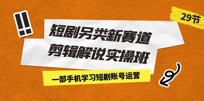 短剧另类新赛道剪辑解说实操班：一部手机学习短剧账号运营（29节 价值500）-让一部分人先富起来默财创业网