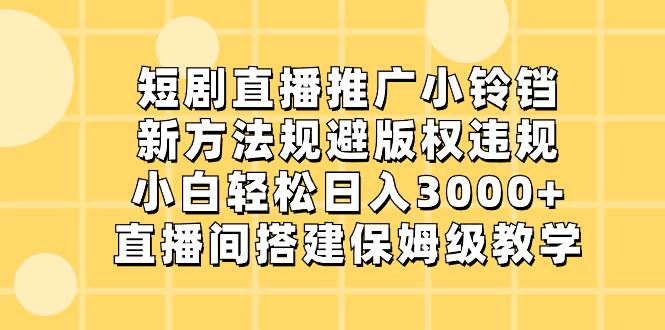 短剧直播推广小铃铛，新方法规避版权违规，小白轻松日入3000 ，直播间搭…-让一部分人先富起来默财创业网