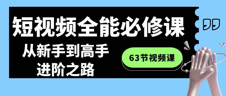 短视频-全能必修课程：从新手到高手进阶之路（63节视频课）-让一部分人先富起来墨财创业网