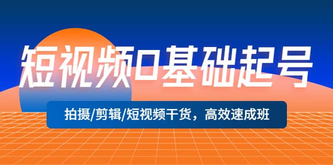 短视频0基础起号，拍摄/剪辑/短视频干货，高效速成班-让一部分人先富起来默财 创业网