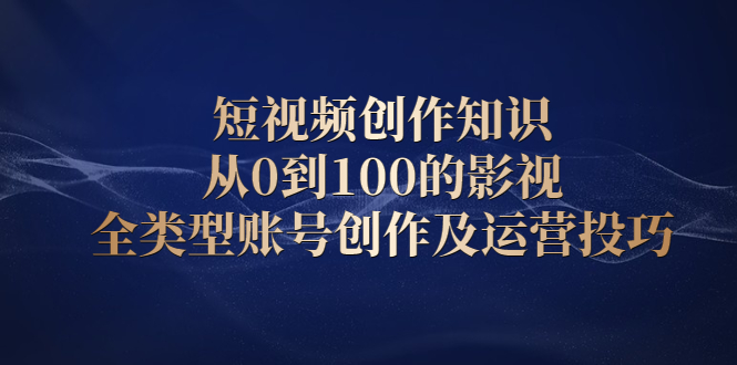 短视频创作知识，从0到100的影视全类型账号创作及运营投巧-让一部分人先富起来默财创业网