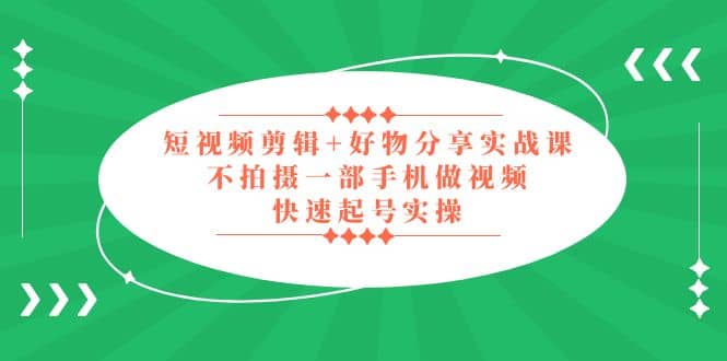 短视频剪辑 好物分享实战课，无需拍摄一部手机做视频，快速起号实操-让一部分人先富起来默财创业网