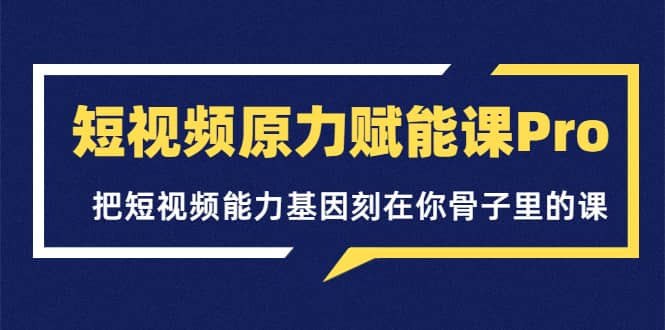 短视频原力赋能课Pro，把短视频能力基因刻在你骨子里的课（价值4999元）-让一部分人先富起来默财创业网