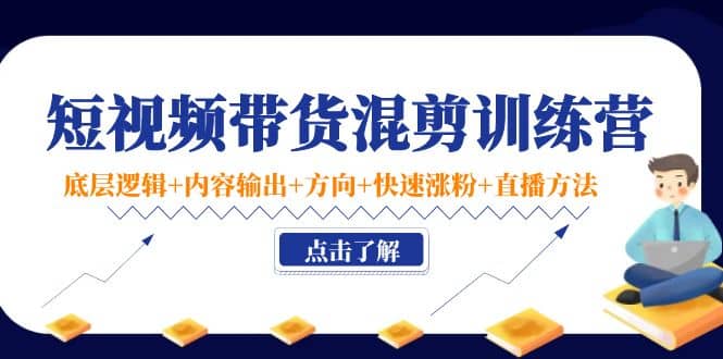 短视频带货混剪训练营：底层逻辑 内容输出 方向 快速涨粉 直播方法！-让一部分人先富起来默财 创业网