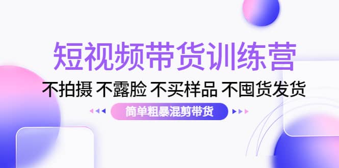 短视频带货训练营：不拍摄 不露脸 不买样品 不囤货发货 简单粗暴混剪带货-让一部分人先富起来默财创业网